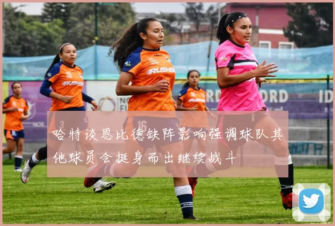 哈特谈恩比德缺阵影响强调球队其他球员会挺身而出继续战斗
