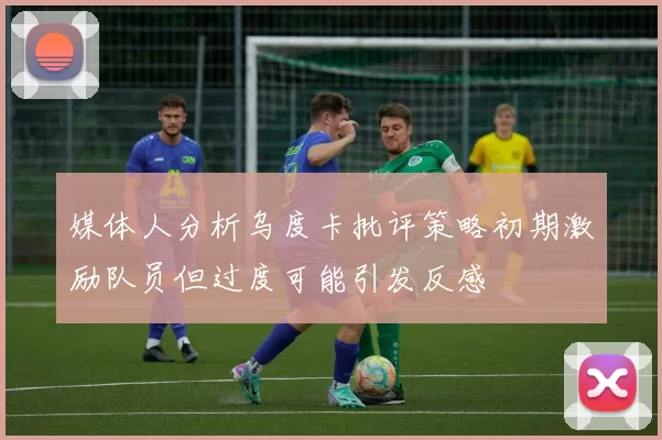 媒体人分析乌度卡批评策略初期激励队员但过度可能引发反感