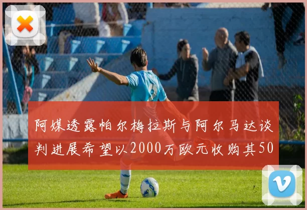 阿媒透露帕尔梅拉斯与阿尔马达谈判进展希望以2000万欧元收购其50所有权