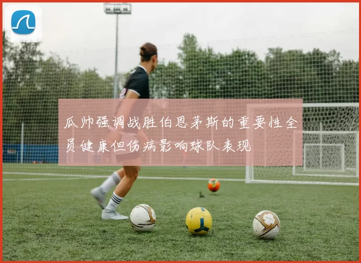 瓜帅强调战胜伯恩茅斯的重要性全员健康但伤病影响球队表现