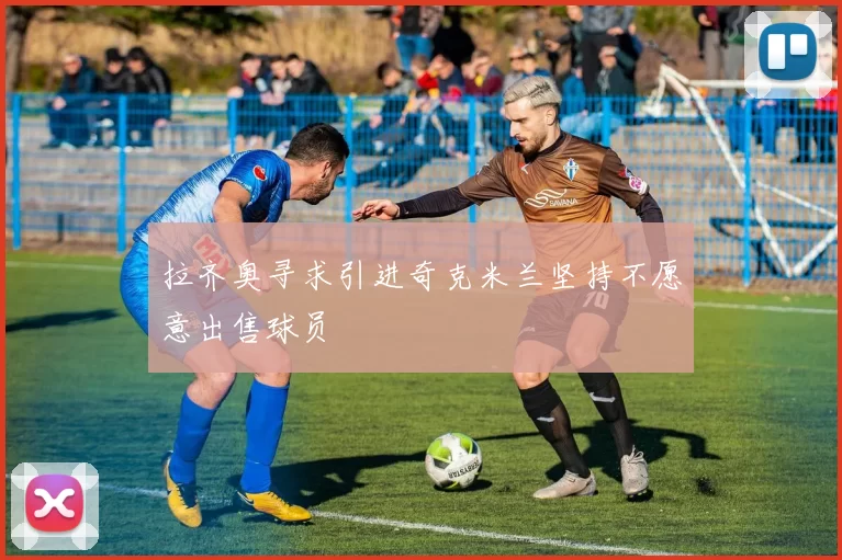 拉齐奥寻求引进奇克米兰坚持不愿意出售球员