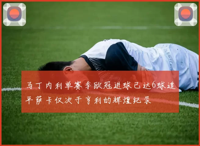 马丁内利单赛季欧冠进球已达6球追平萨卡仅次于亨利的辉煌纪录