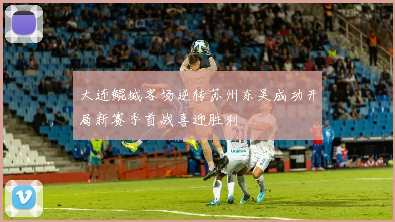 大连鲲城客场逆转苏州东吴成功开局新赛季首战喜迎胜利