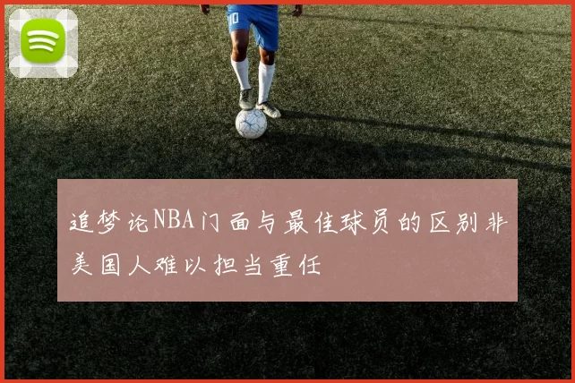 追梦论NBA门面与最佳球员的区别非美国人难以担当重任