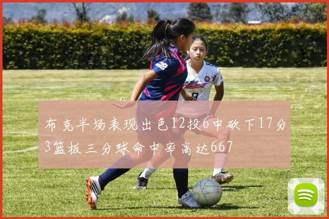 布克半场表现出色12投6中砍下17分3篮板三分球命中率高达667