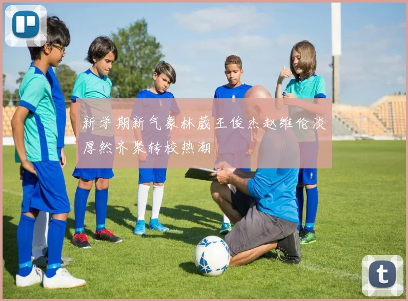 新学期新气象林葳王俊杰赵维伦淡厚然齐聚转校热潮