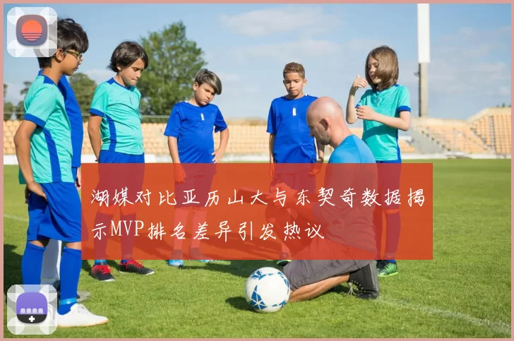湖媒对比亚历山大与东契奇数据揭示MVP排名差异引发热议
