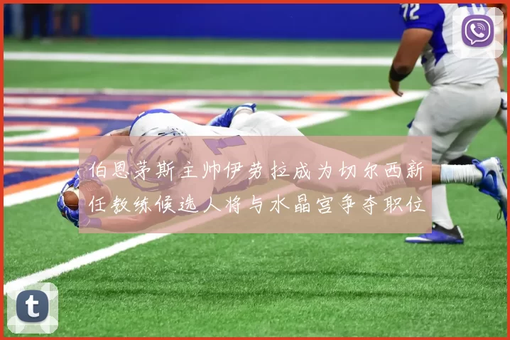 伯恩茅斯主帅伊劳拉成为切尔西新任教练候选人将与水晶宫争夺职位