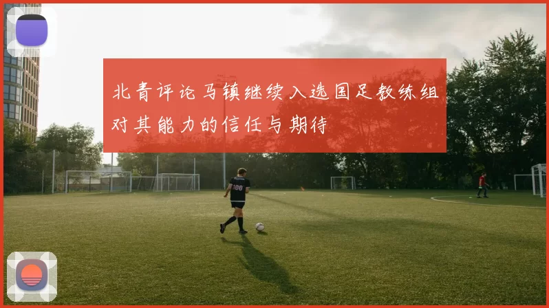 北青评论马镇继续入选国足教练组对其能力的信任与期待