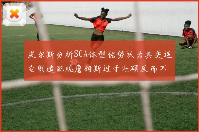 皮尔斯分析SGA体型优势认为其更适合制造犯规詹姆斯过于壮硕反而不利