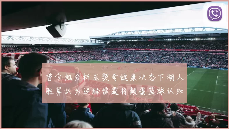曾令旭分析东契奇健康状态下湖人胜算认为逆转雷霆将颠覆篮球认知