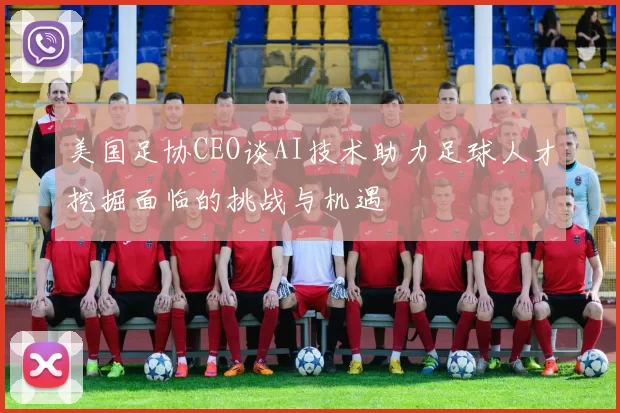 美国足协CEO谈AI技术助力足球人才挖掘面临的挑战与机遇
