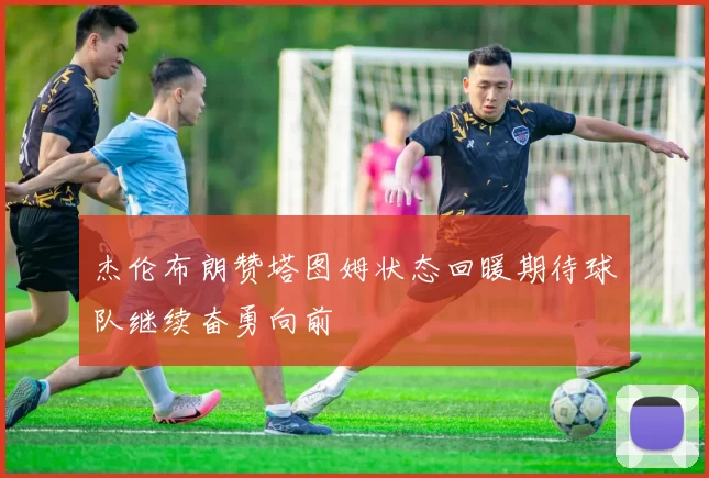 杰伦布朗赞塔图姆状态回暖期待球队继续奋勇向前