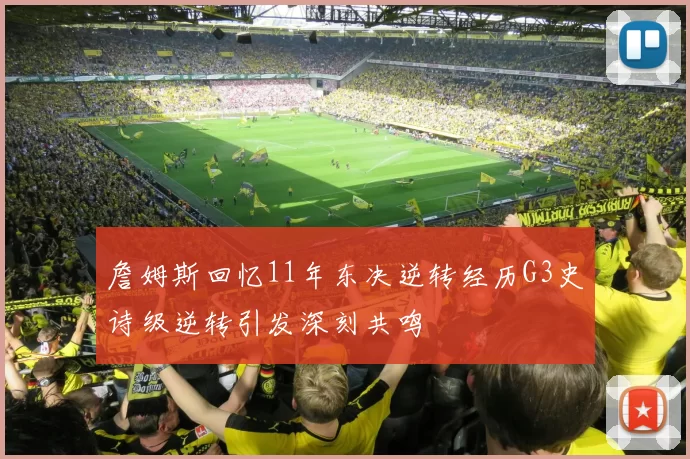 詹姆斯回忆11年东决逆转经历G3史诗级逆转引发深刻共鸣
