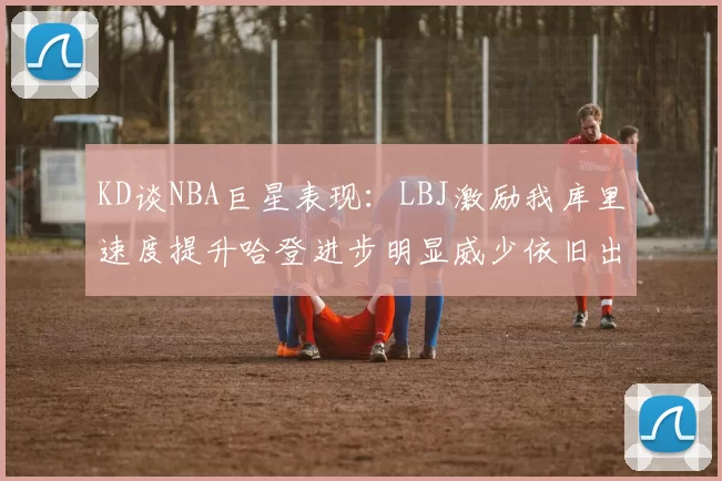 KD谈NBA巨星表现：LBJ激励我库里速度提升哈登进步明显威少依旧出色