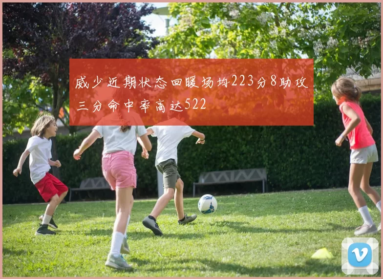 威少近期状态回暖场均223分8助攻三分命中率高达522