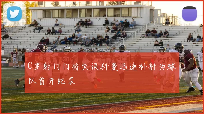 C罗射门门将失误科曼迅速补射为球队首开纪录