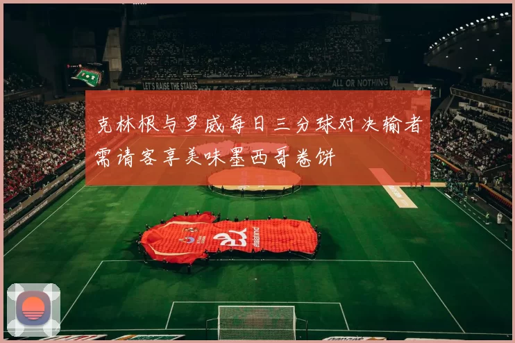 克林根与罗威每日三分球对决输者需请客享美味墨西哥卷饼