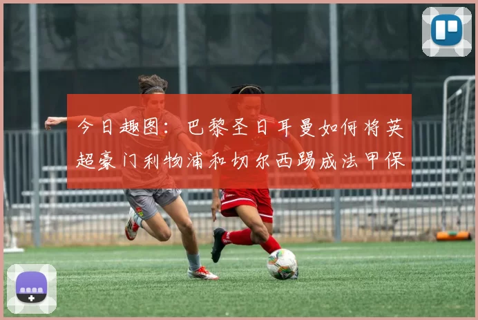 今日趣图：巴黎圣日耳曼如何将英超豪门利物浦和切尔西踢成法甲保级队