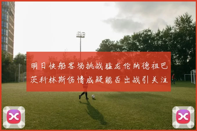明日快船客场挑战猛龙伦纳德祖巴茨科林斯伤情成疑能否出战引关注