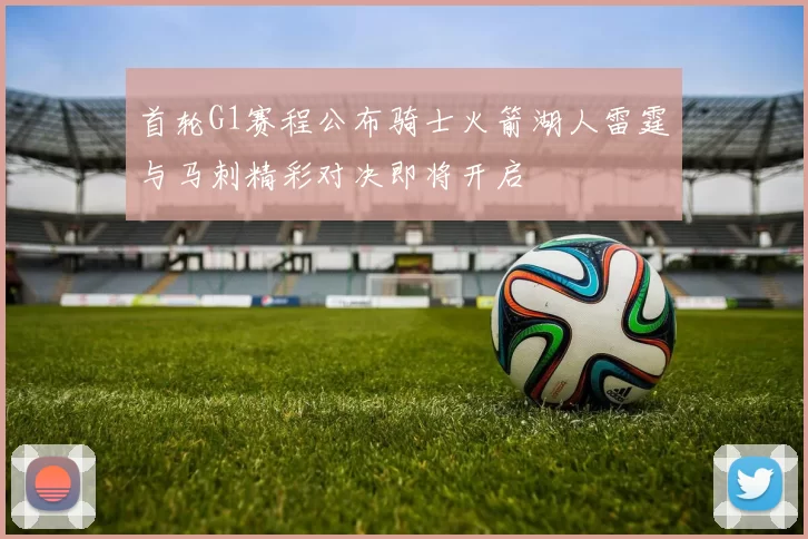 首轮G1赛程公布骑士火箭湖人雷霆与马刺精彩对决即将开启