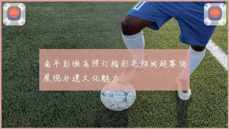 南平彭墩高照灯精彩亮相闽超赛场展现非遗文化魅力