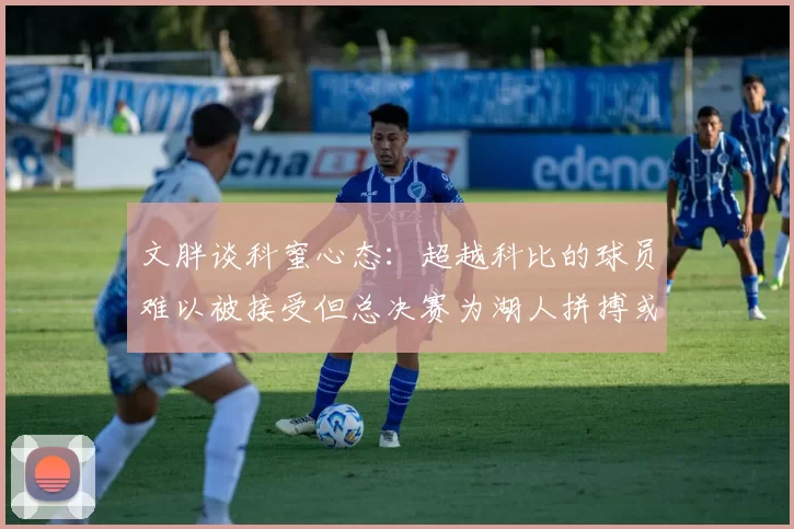 文胖谈科蜜心态：超越科比的球员难以被接受但总决赛为湖人拼搏或可妥协