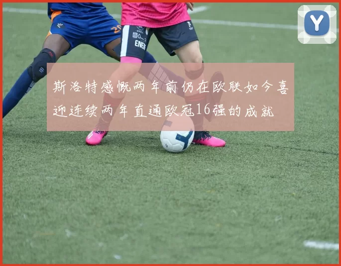 斯洛特感慨两年前仍在欧联如今喜迎连续两年直通欧冠16强的成就